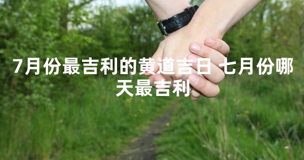 7月份最吉利的黄道吉日 七月份哪天最吉利